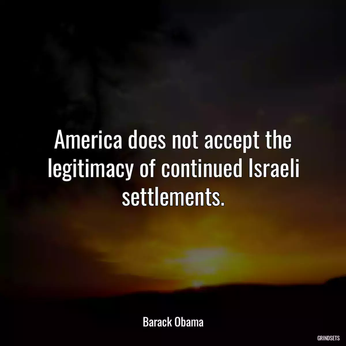 America does not accept the legitimacy of continued Israeli settlements.