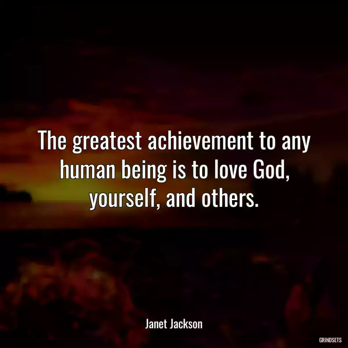 The greatest achievement to any human being is to love God, yourself, and others.