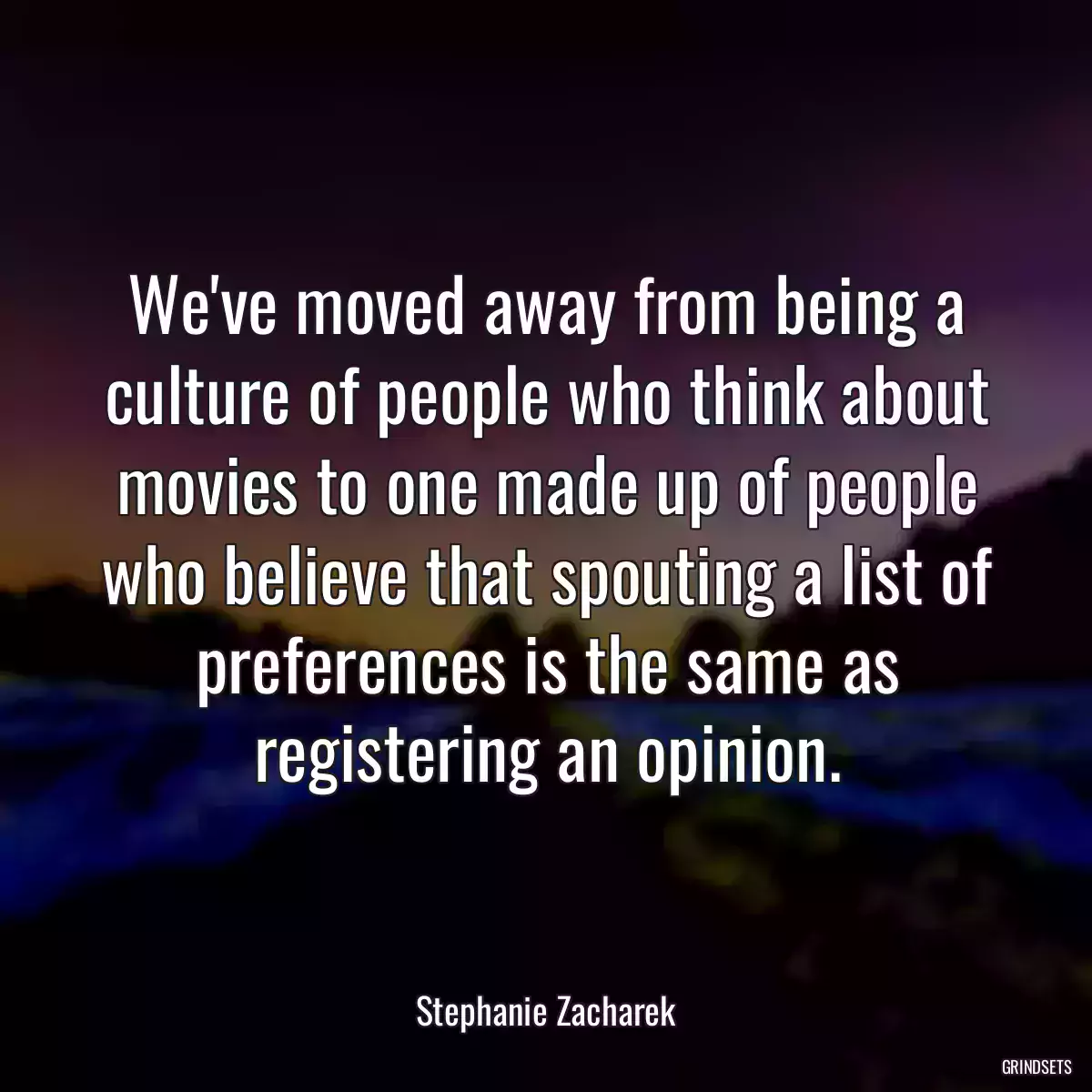 We\'ve moved away from being a culture of people who think about movies to one made up of people who believe that spouting a list of preferences is the same as registering an opinion.