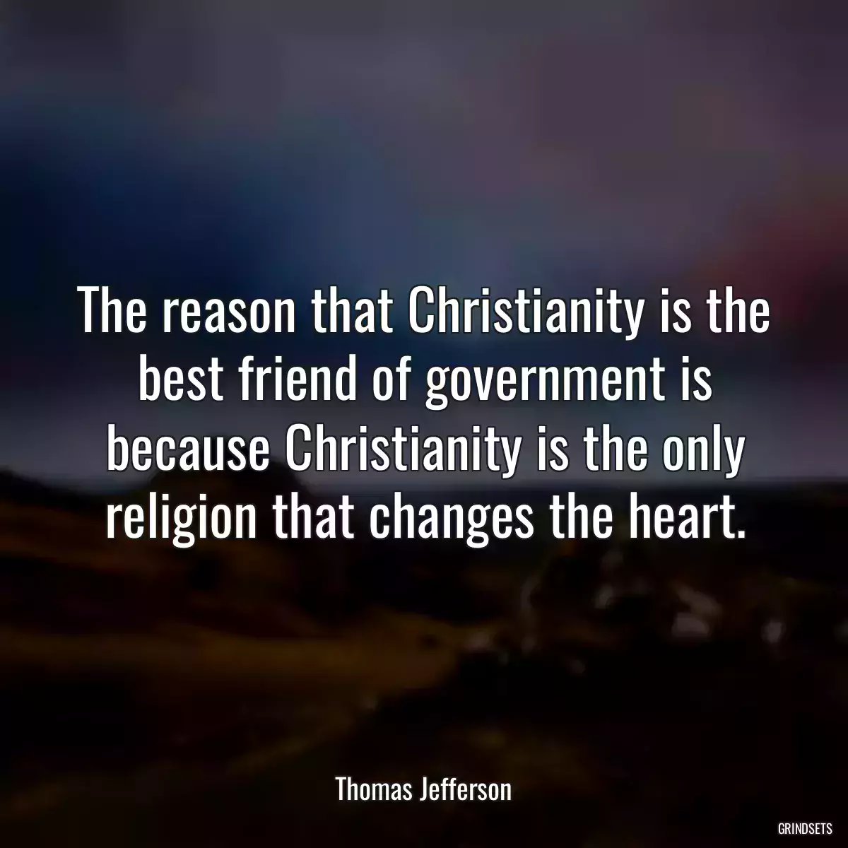 The reason that Christianity is the best friend of government is because Christianity is the only religion that changes the heart.