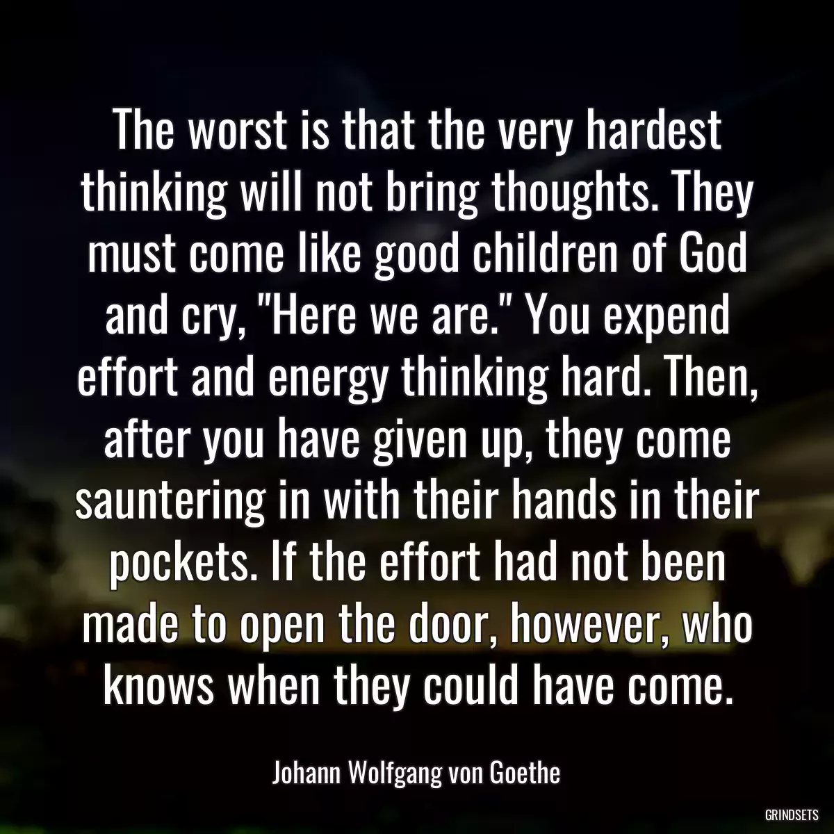 The worst is that the very hardest thinking will not bring thoughts. They must come like good children of God and cry, \