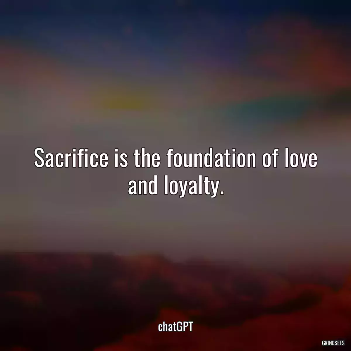Sacrifice is the foundation of love and loyalty.