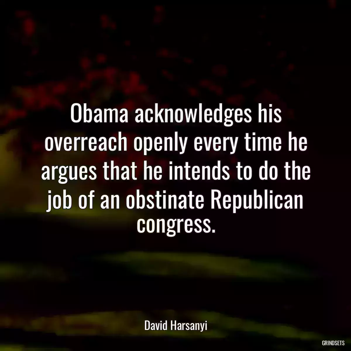 Obama acknowledges his overreach openly every time he argues that he intends to do the job of an obstinate Republican congress.