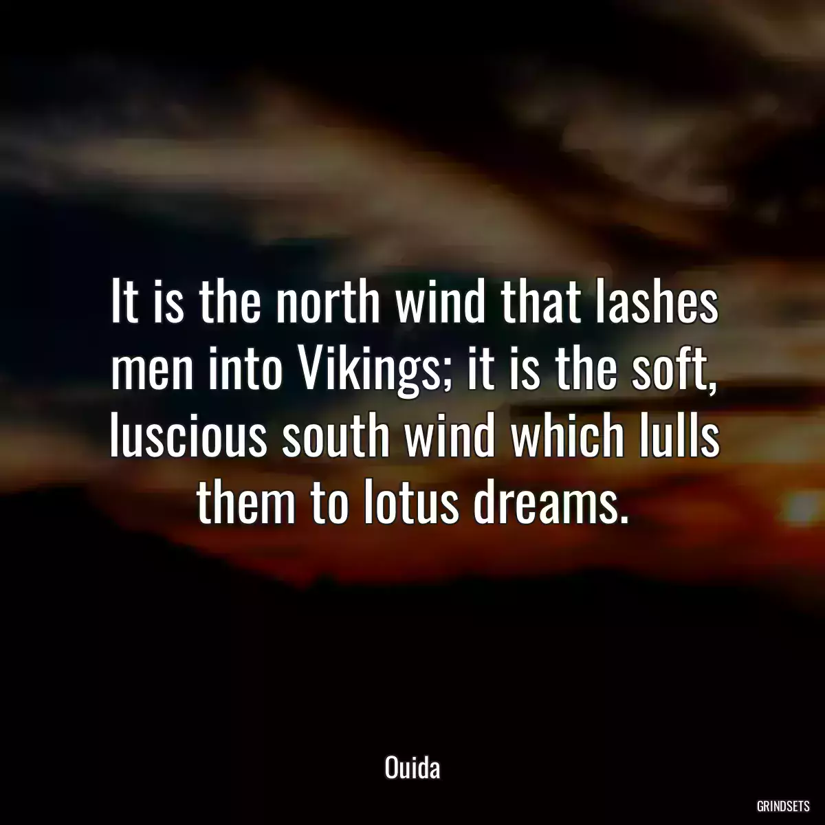 It is the north wind that lashes men into Vikings; it is the soft, luscious south wind which lulls them to lotus dreams.