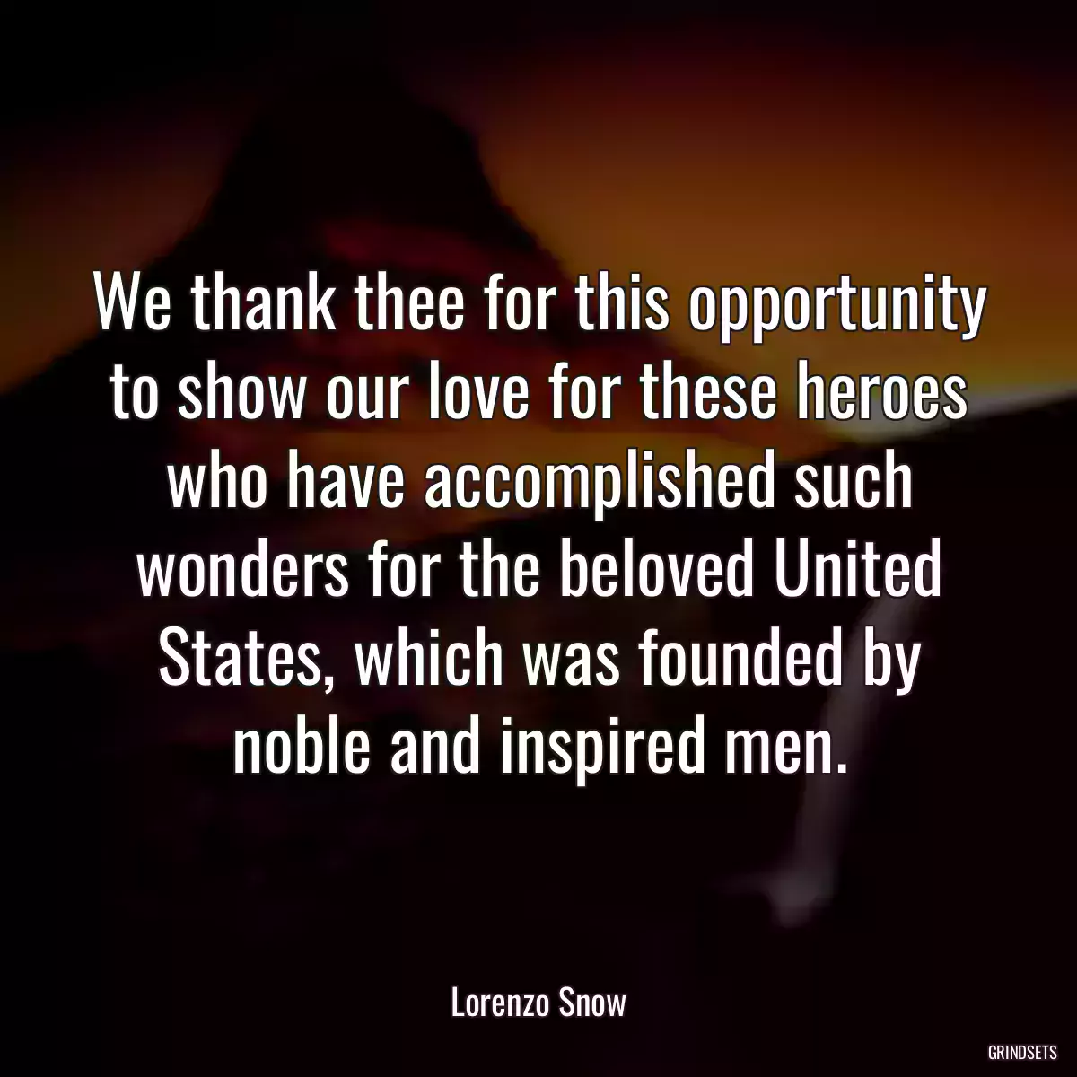 We thank thee for this opportunity to show our love for these heroes who have accomplished such wonders for the beloved United States, which was founded by noble and inspired men.