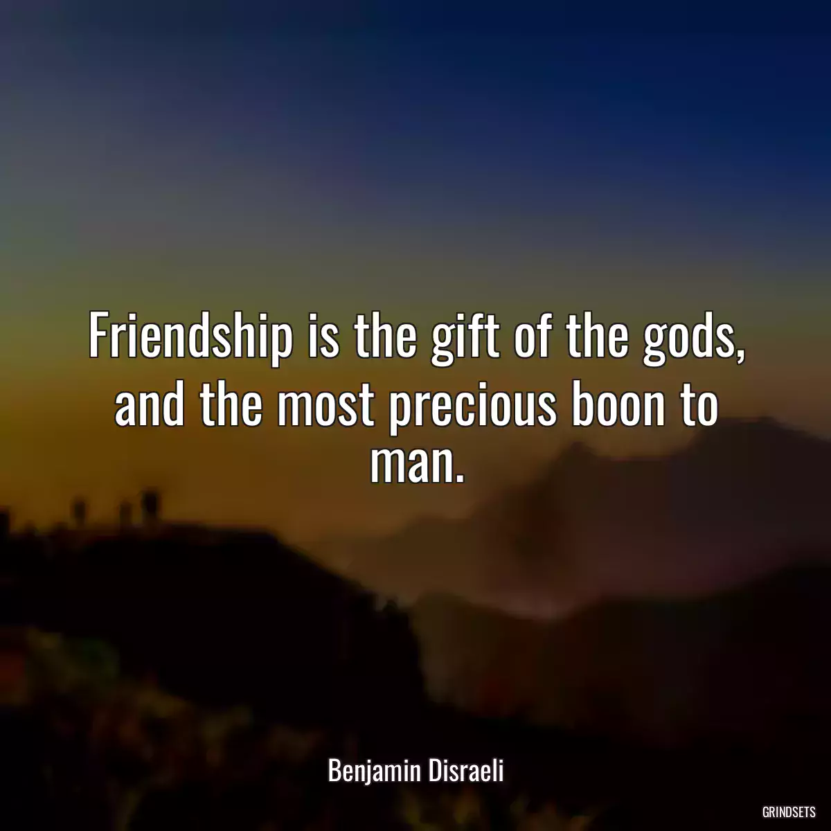 Friendship is the gift of the gods, and the most precious boon to man.