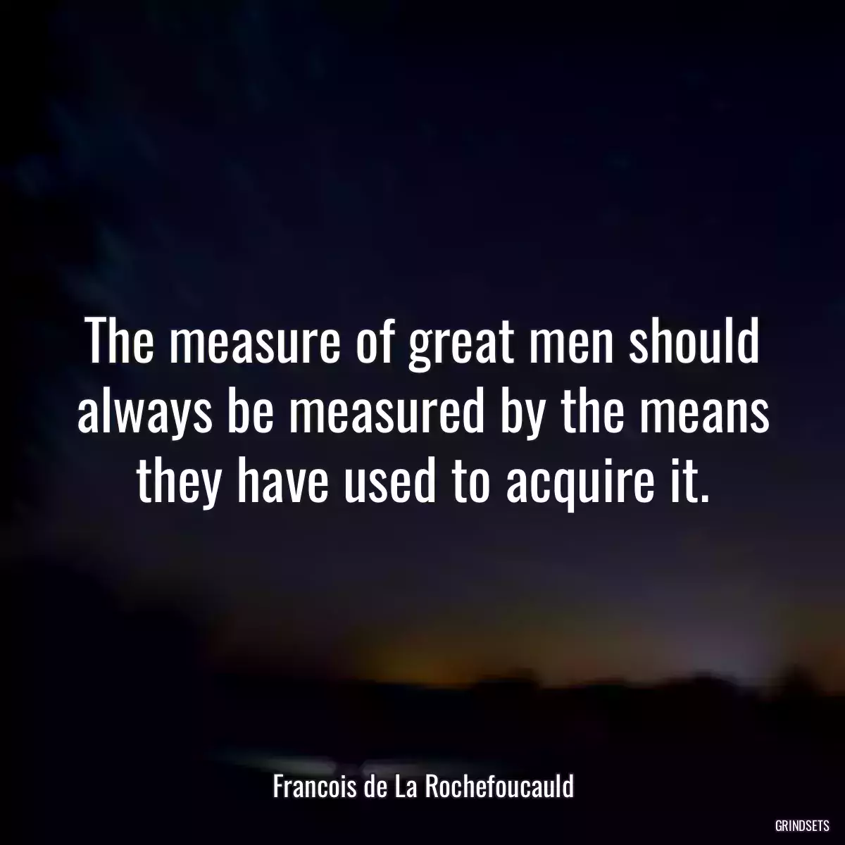 The measure of great men should always be measured by the means they have used to acquire it.