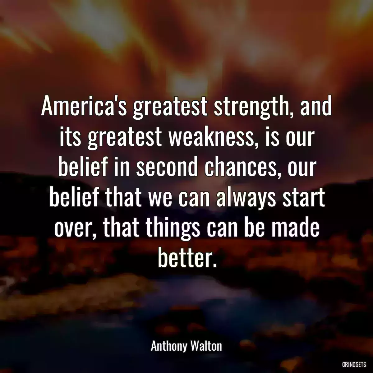 America\'s greatest strength, and its greatest weakness, is our belief in second chances, our belief that we can always start over, that things can be made better.