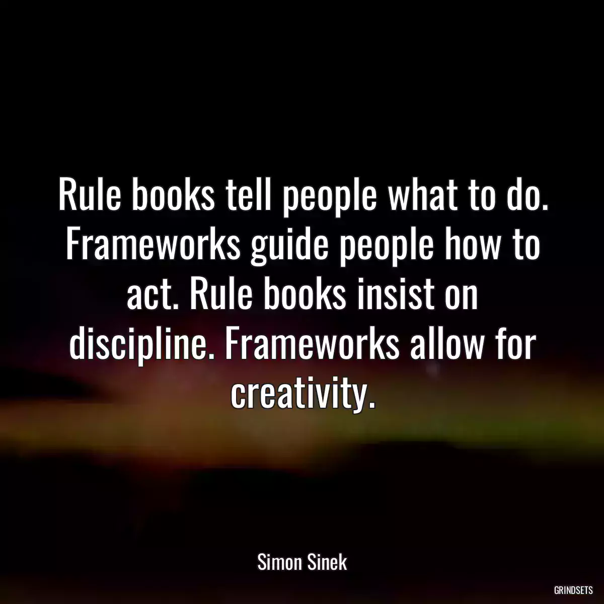 Rule books tell people what to do. Frameworks guide people how to act. Rule books insist on discipline. Frameworks allow for creativity.