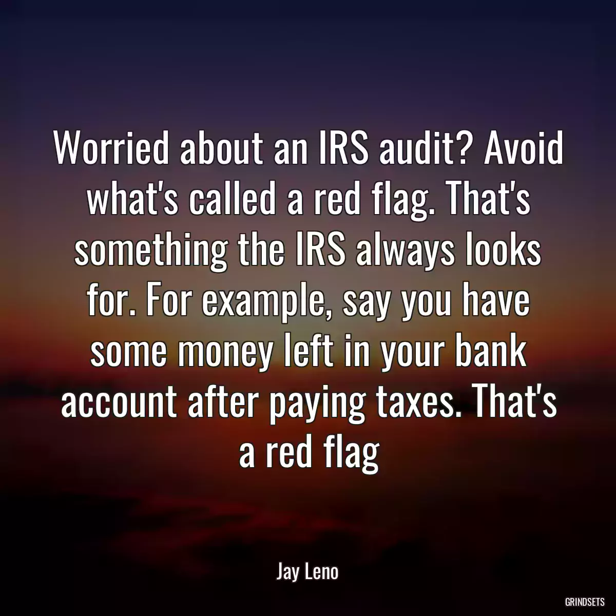 Worried about an IRS audit? Avoid what\'s called a red flag. That\'s something the IRS always looks for. For example, say you have some money left in your bank account after paying taxes. That\'s a red flag