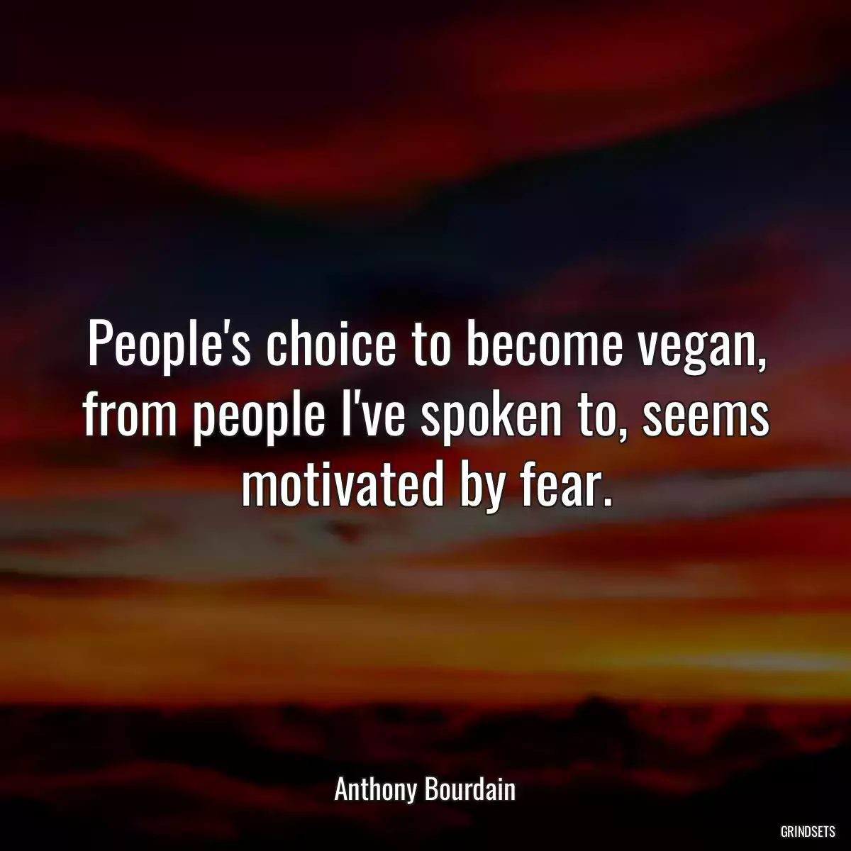 People\'s choice to become vegan, from people I\'ve spoken to, seems motivated by fear.