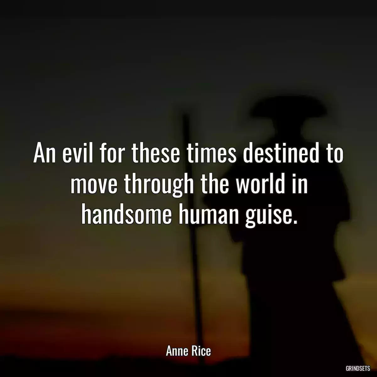 An evil for these times destined to move through the world in handsome human guise.