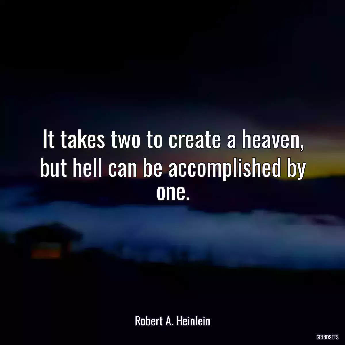 It takes two to create a heaven, but hell can be accomplished by one.