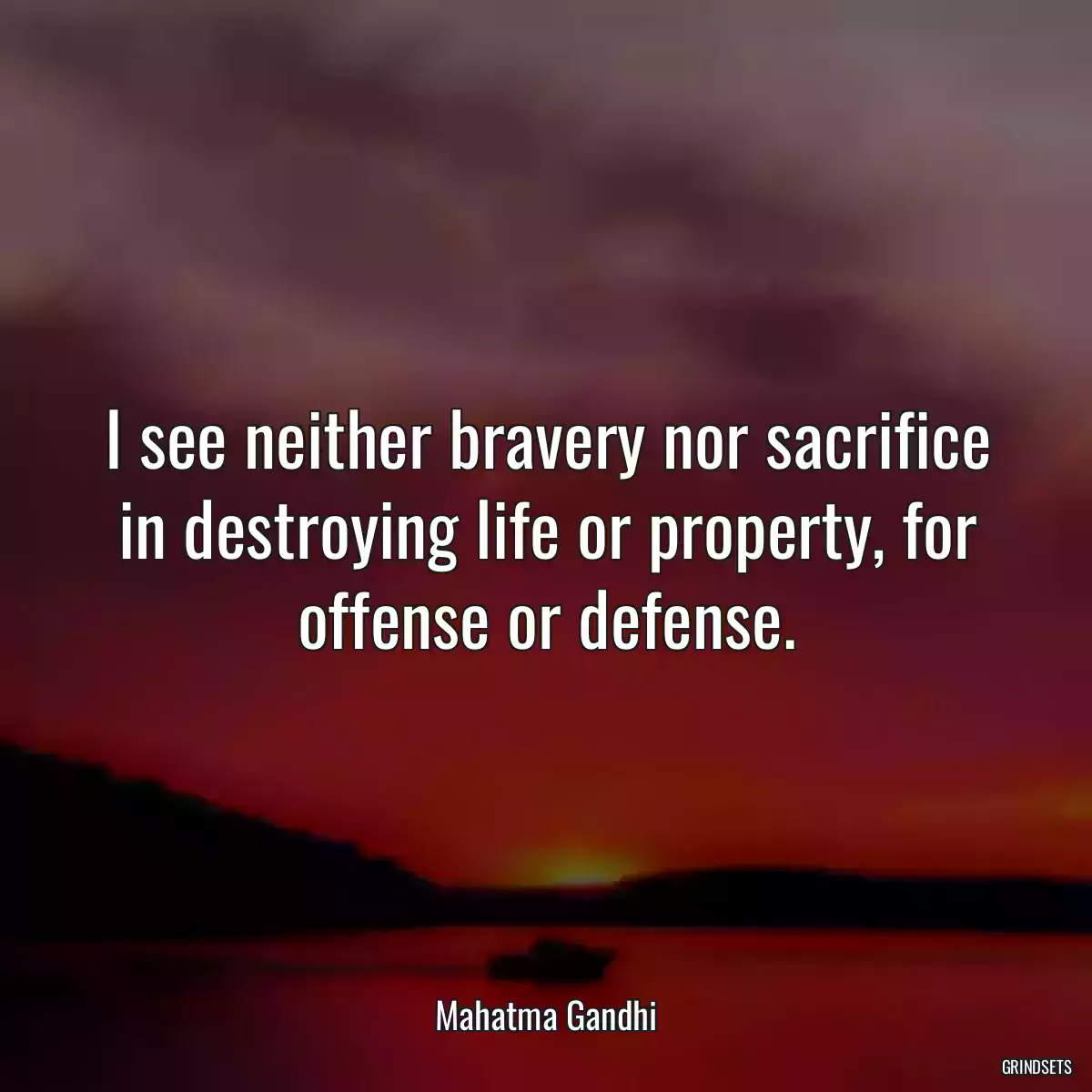 I see neither bravery nor sacrifice in destroying life or property, for offense or defense.