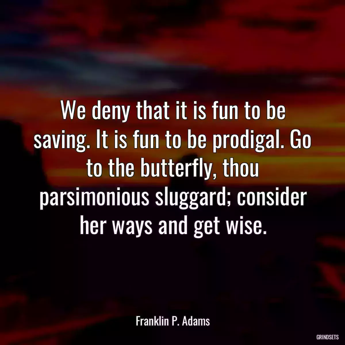 We deny that it is fun to be saving. It is fun to be prodigal. Go to the butterfly, thou parsimonious sluggard; consider her ways and get wise.