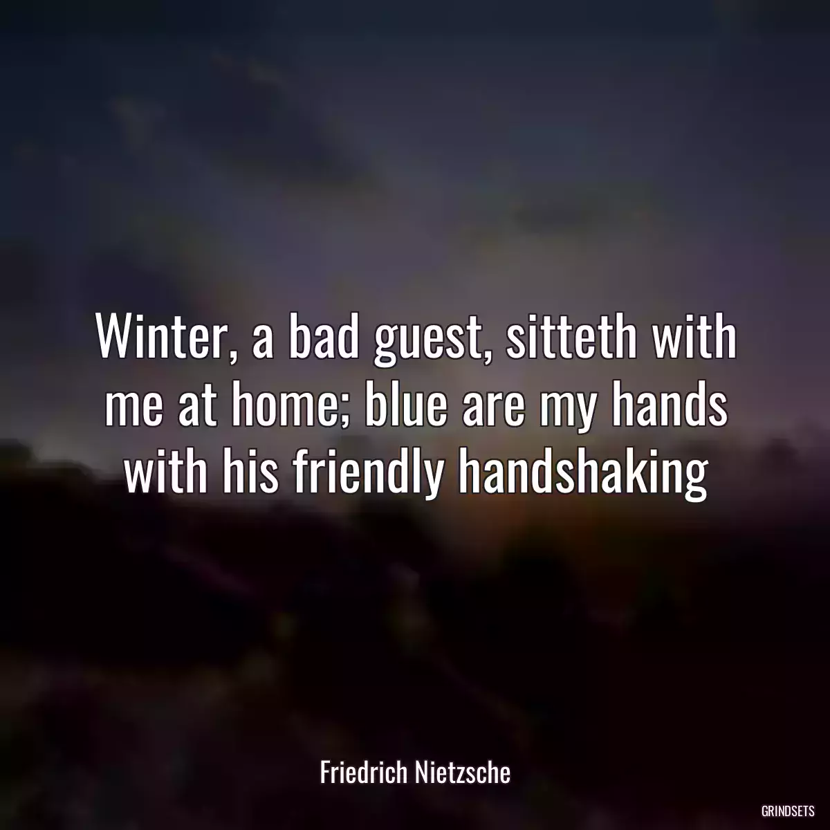 Winter, a bad guest, sitteth with me at home; blue are my hands with his friendly handshaking