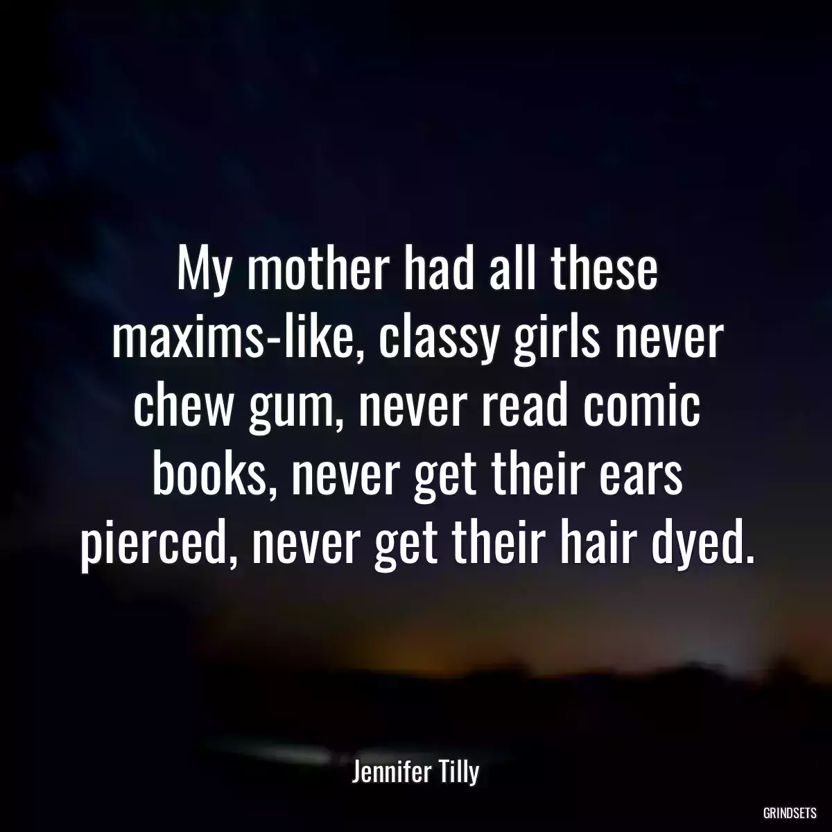 My mother had all these maxims-like, classy girls never chew gum, never read comic books, never get their ears pierced, never get their hair dyed.