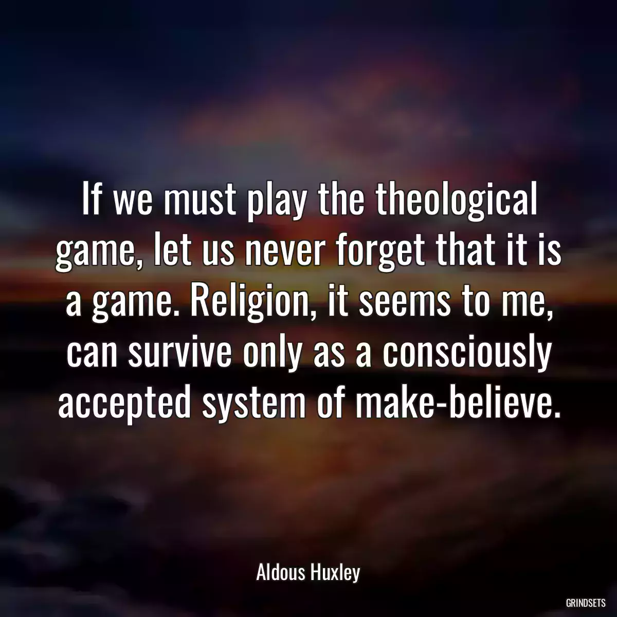 If we must play the theological game, let us never forget that it is a game. Religion, it seems to me, can survive only as a consciously accepted system of make-believe.