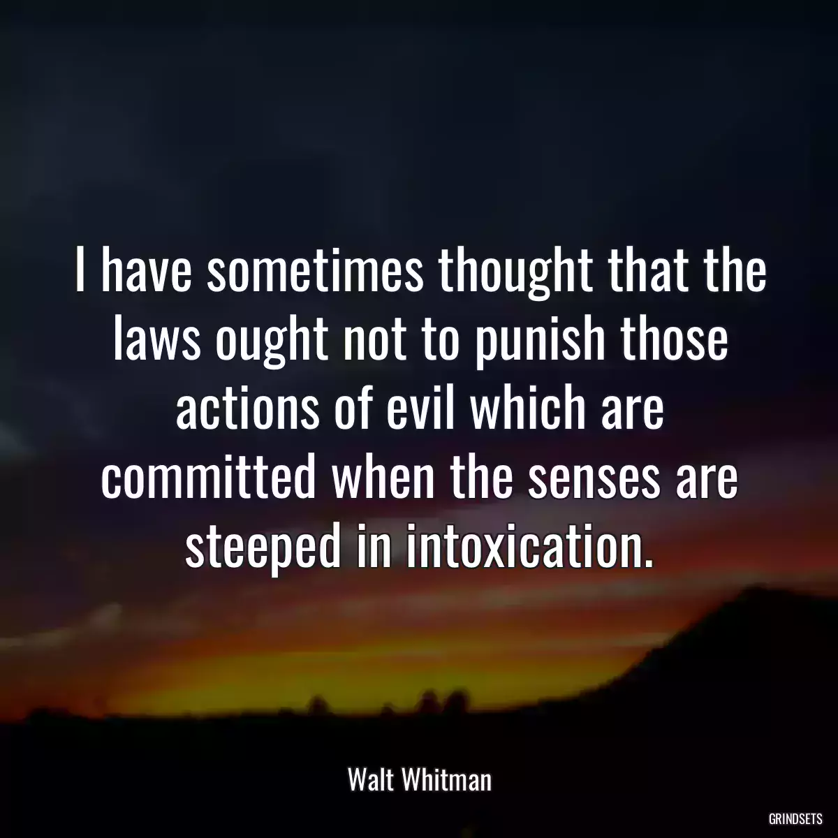 I have sometimes thought that the laws ought not to punish those actions of evil which are committed when the senses are steeped in intoxication.