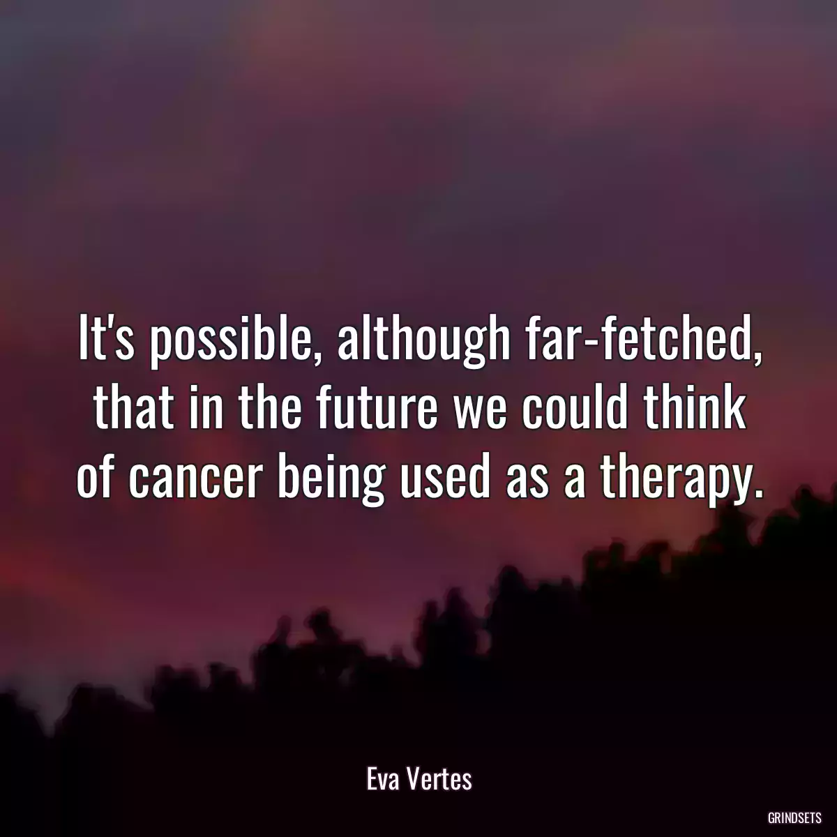 It\'s possible, although far-fetched, that in the future we could think of cancer being used as a therapy.