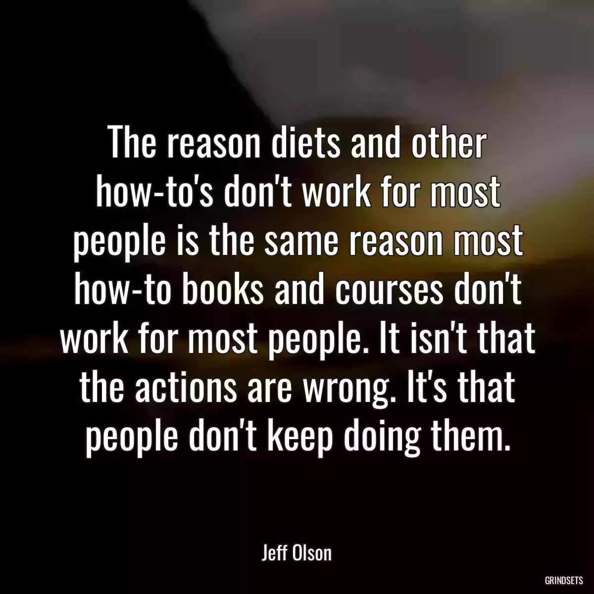 The reason diets and other how-to\'s don\'t work for most people is the same reason most how-to books and courses don\'t work for most people. It isn\'t that the actions are wrong. It\'s that people don\'t keep doing them.