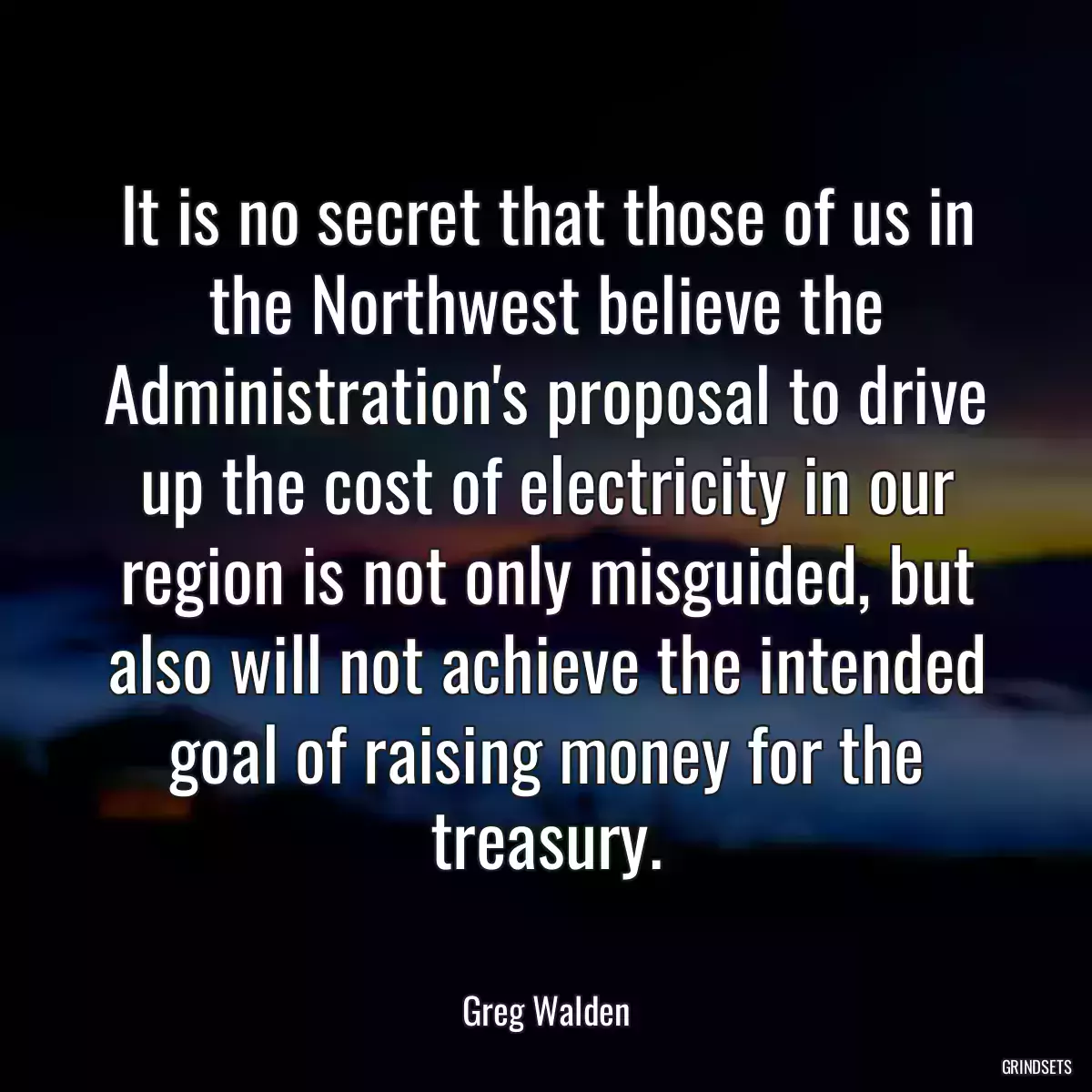 It is no secret that those of us in the Northwest believe the Administration\'s proposal to drive up the cost of electricity in our region is not only misguided, but also will not achieve the intended goal of raising money for the treasury.