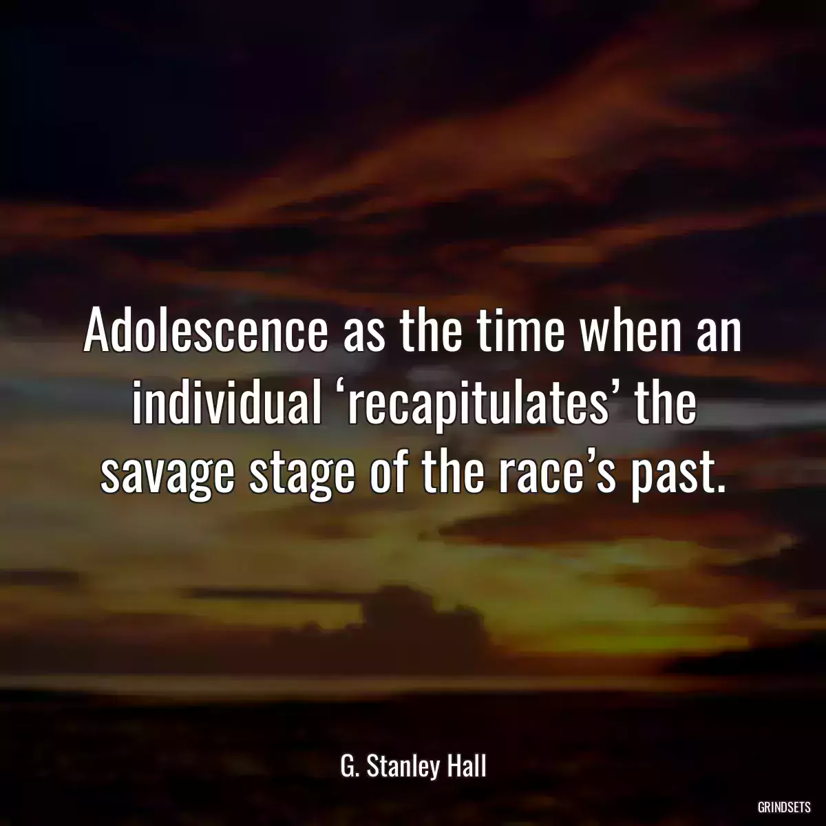 Adolescence as the time when an individual ‘recapitulates’ the savage stage of the race’s past.