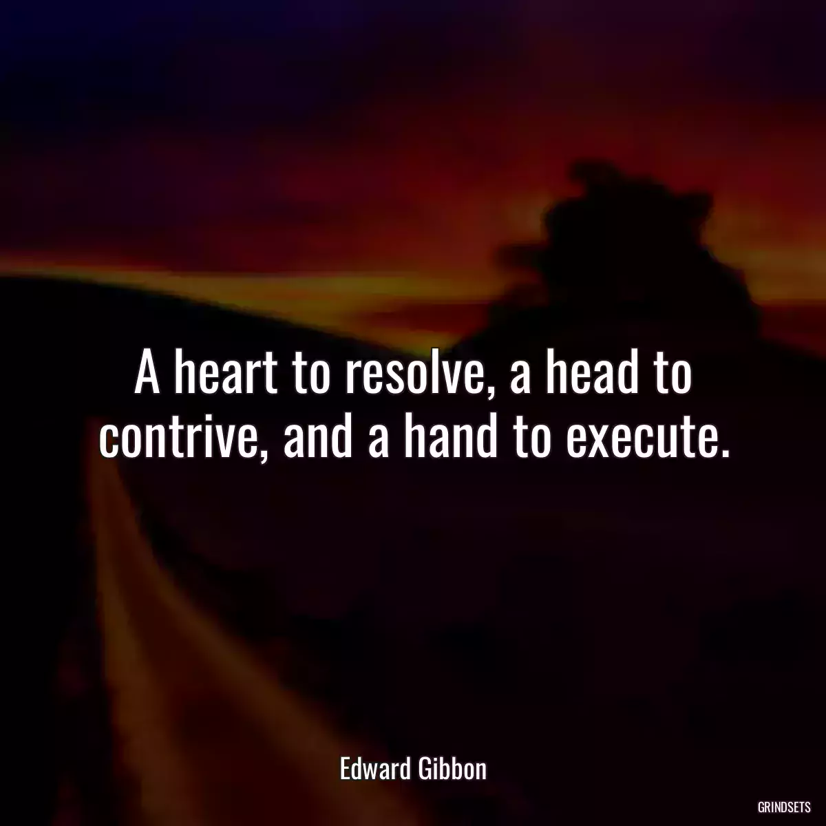 A heart to resolve, a head to contrive, and a hand to execute.