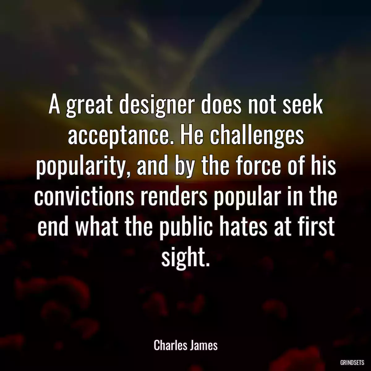 A great designer does not seek acceptance. He challenges popularity, and by the force of his convictions renders popular in the end what the public hates at first sight.