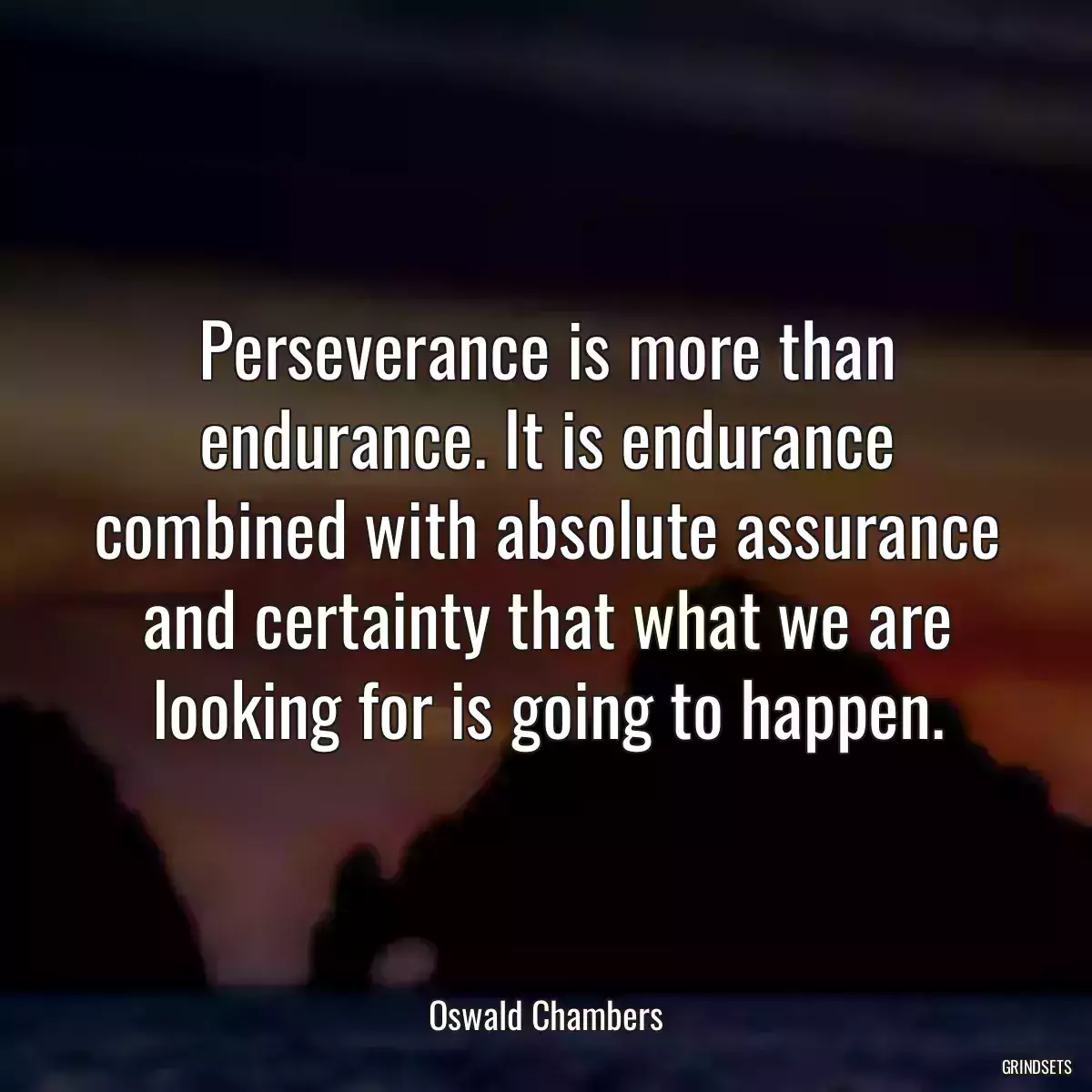 Perseverance is more than endurance. It is endurance combined with absolute assurance and certainty that what we are looking for is going to happen.