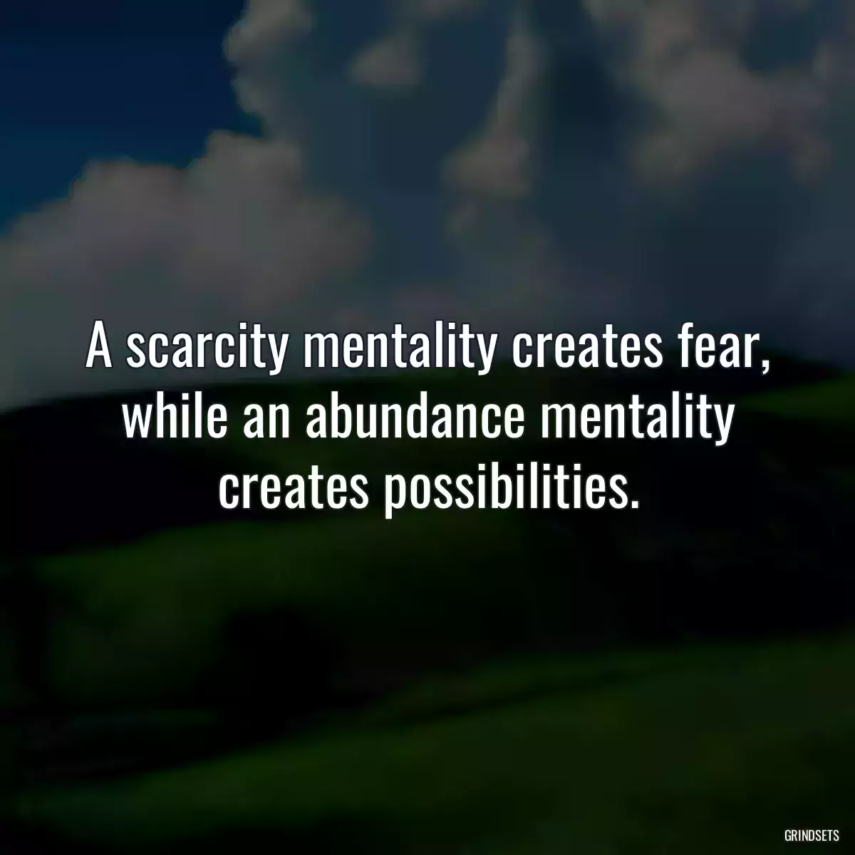 A scarcity mentality creates fear, while an abundance mentality creates possibilities.