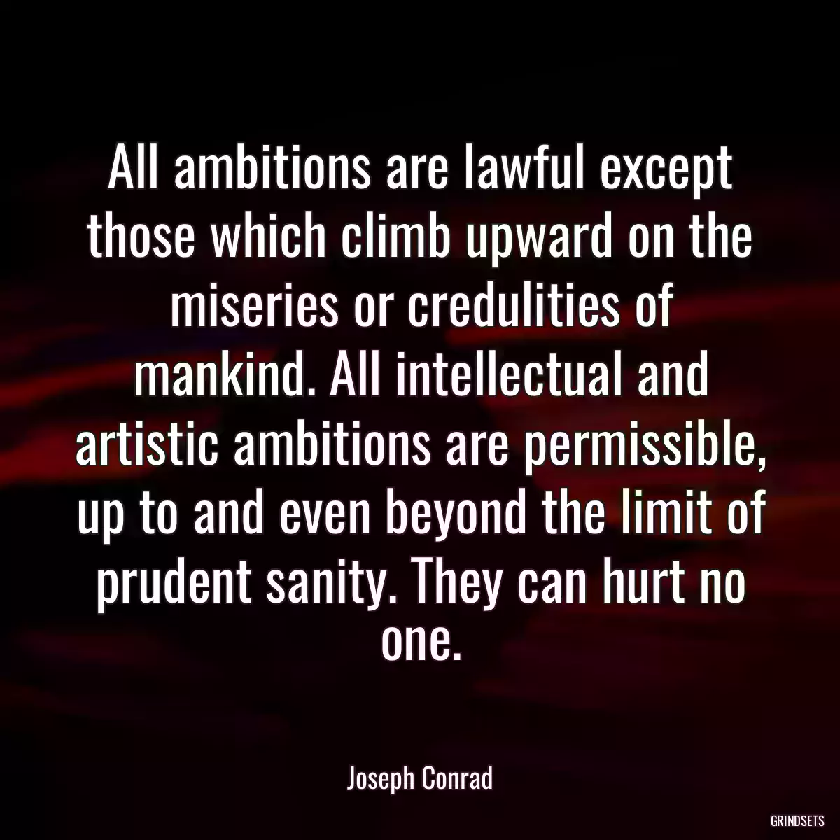 All ambitions are lawful except those which climb upward on the miseries or credulities of mankind. All intellectual and artistic ambitions are permissible, up to and even beyond the limit of prudent sanity. They can hurt no one.