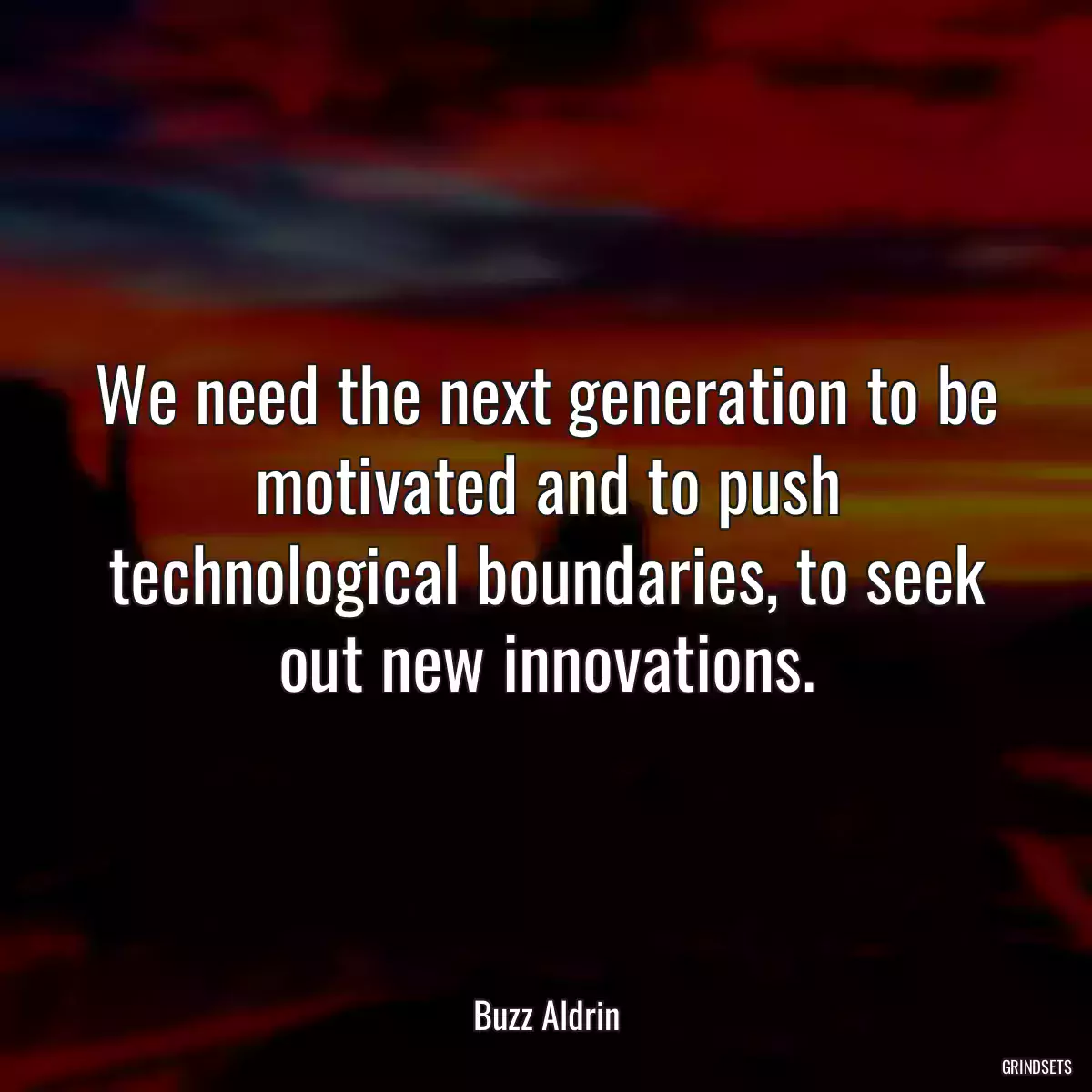 We need the next generation to be motivated and to push technological boundaries, to seek out new innovations.