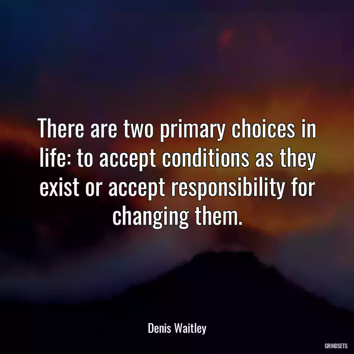 There are two primary choices in life: to accept conditions as they exist or accept responsibility for changing them.