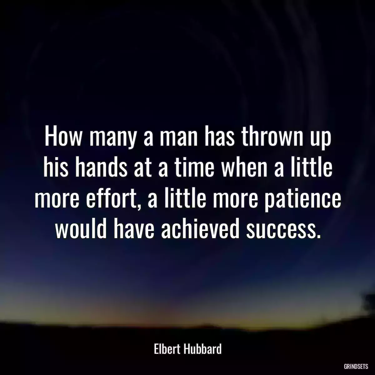 How many a man has thrown up his hands at a time when a little more effort, a little more patience would have achieved success.