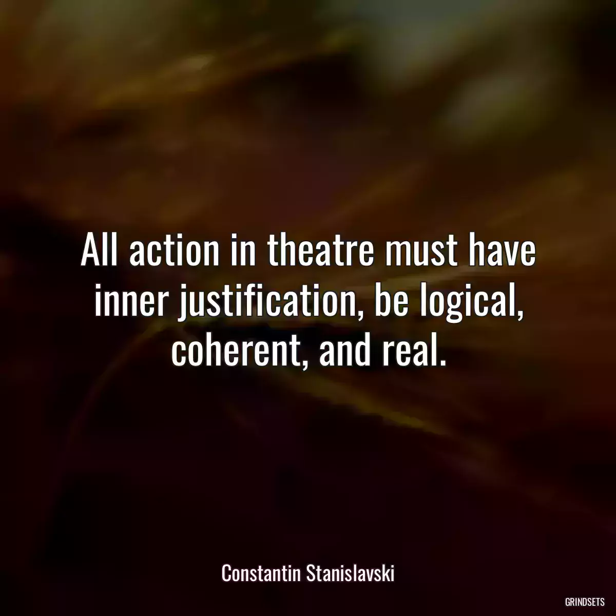 All action in theatre must have inner justification, be logical, coherent, and real.