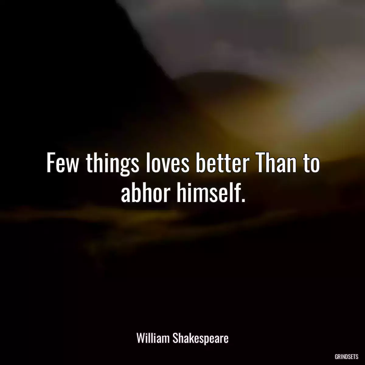 Few things loves better Than to abhor himself.