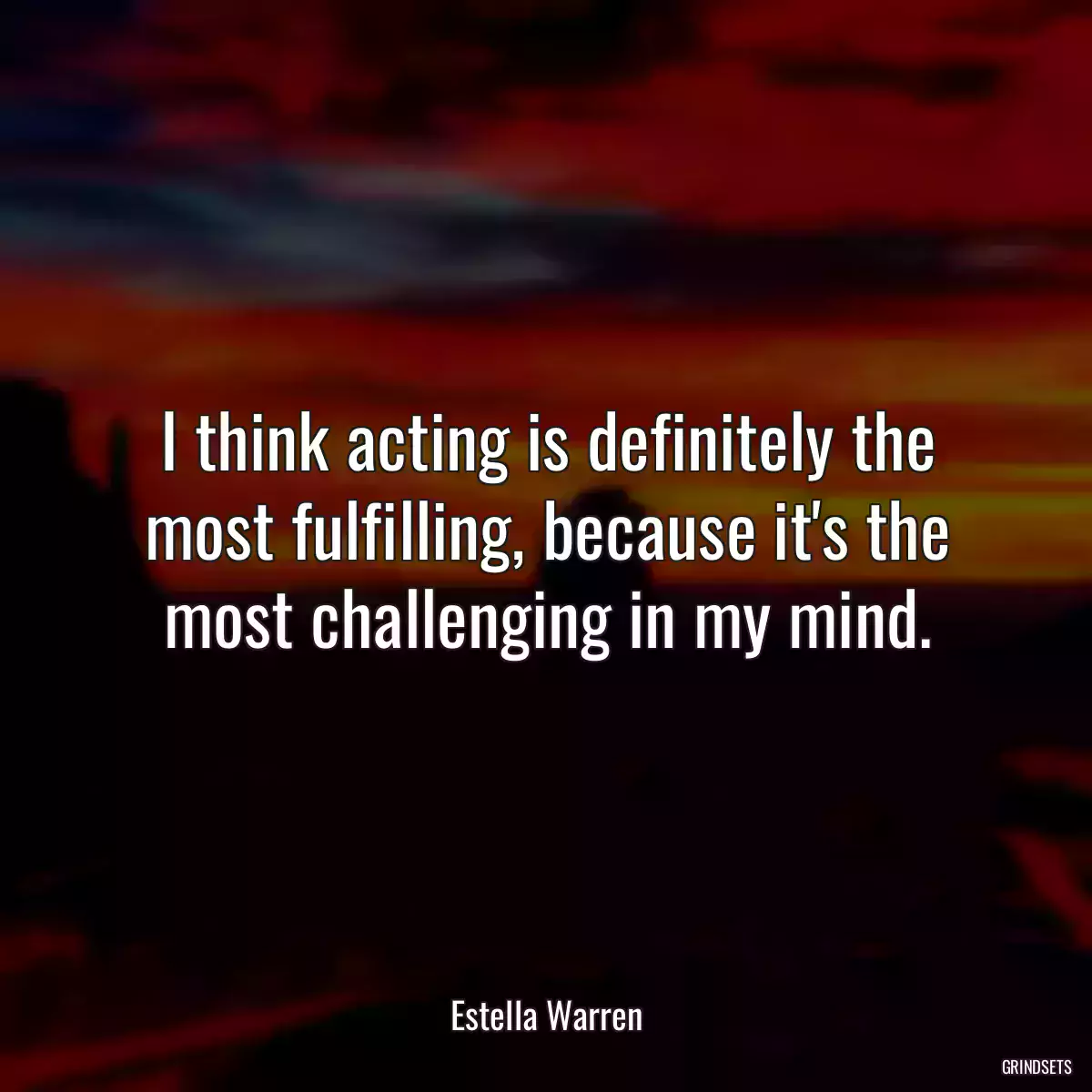 I think acting is definitely the most fulfilling, because it\'s the most challenging in my mind.