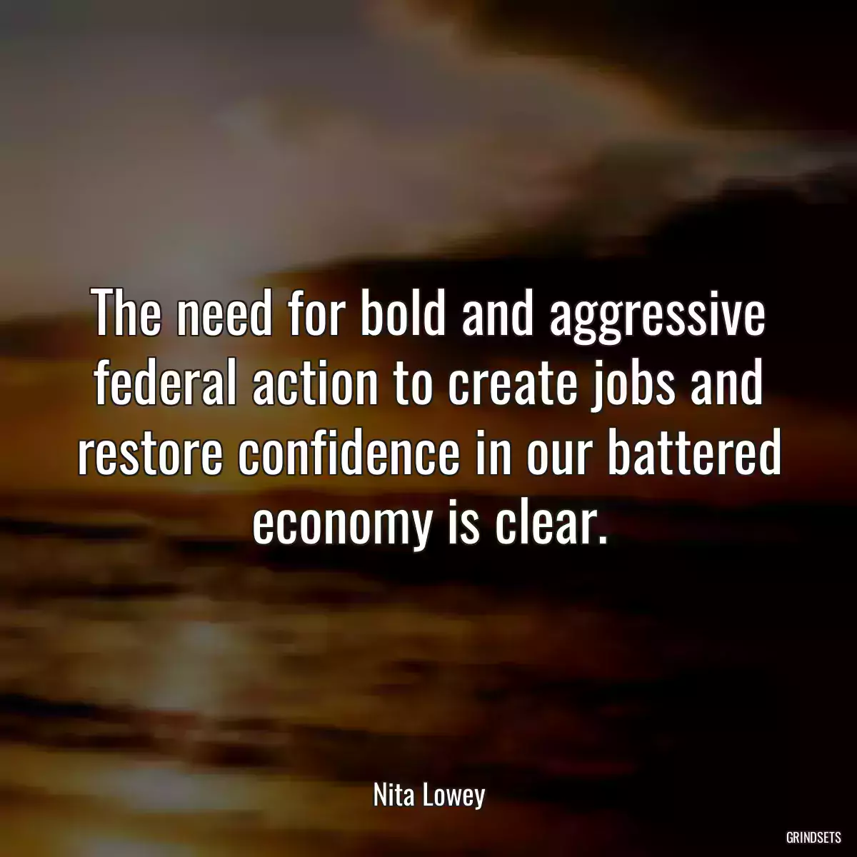 The need for bold and aggressive federal action to create jobs and restore confidence in our battered economy is clear.