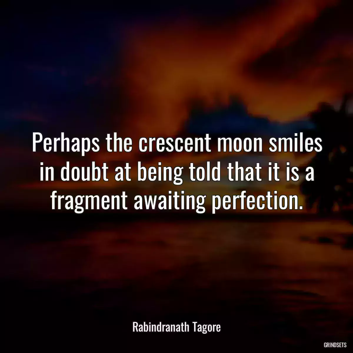 Perhaps the crescent moon smiles in doubt at being told that it is a fragment awaiting perfection.