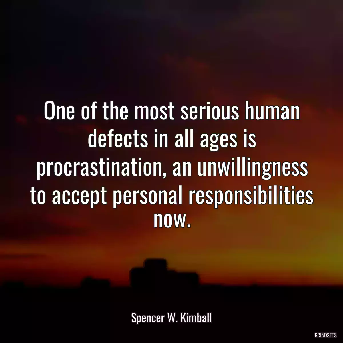 One of the most serious human defects in all ages is procrastination, an unwillingness to accept personal responsibilities now.