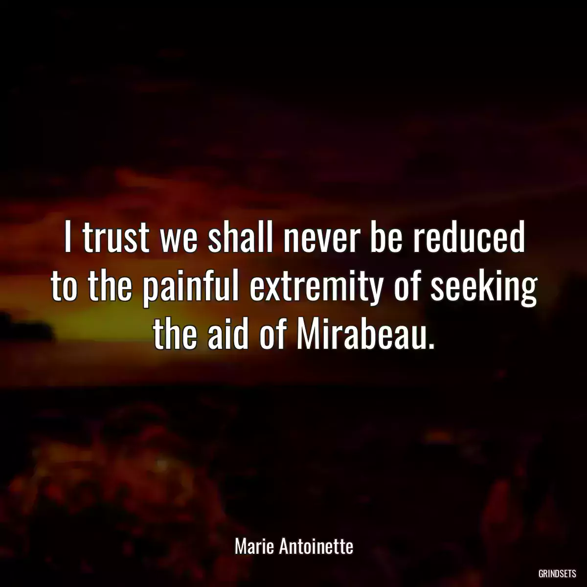 I trust we shall never be reduced to the painful extremity of seeking the aid of Mirabeau.