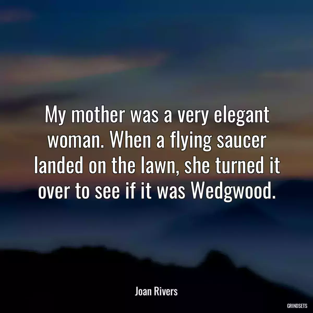 My mother was a very elegant woman. When a flying saucer landed on the lawn, she turned it over to see if it was Wedgwood.