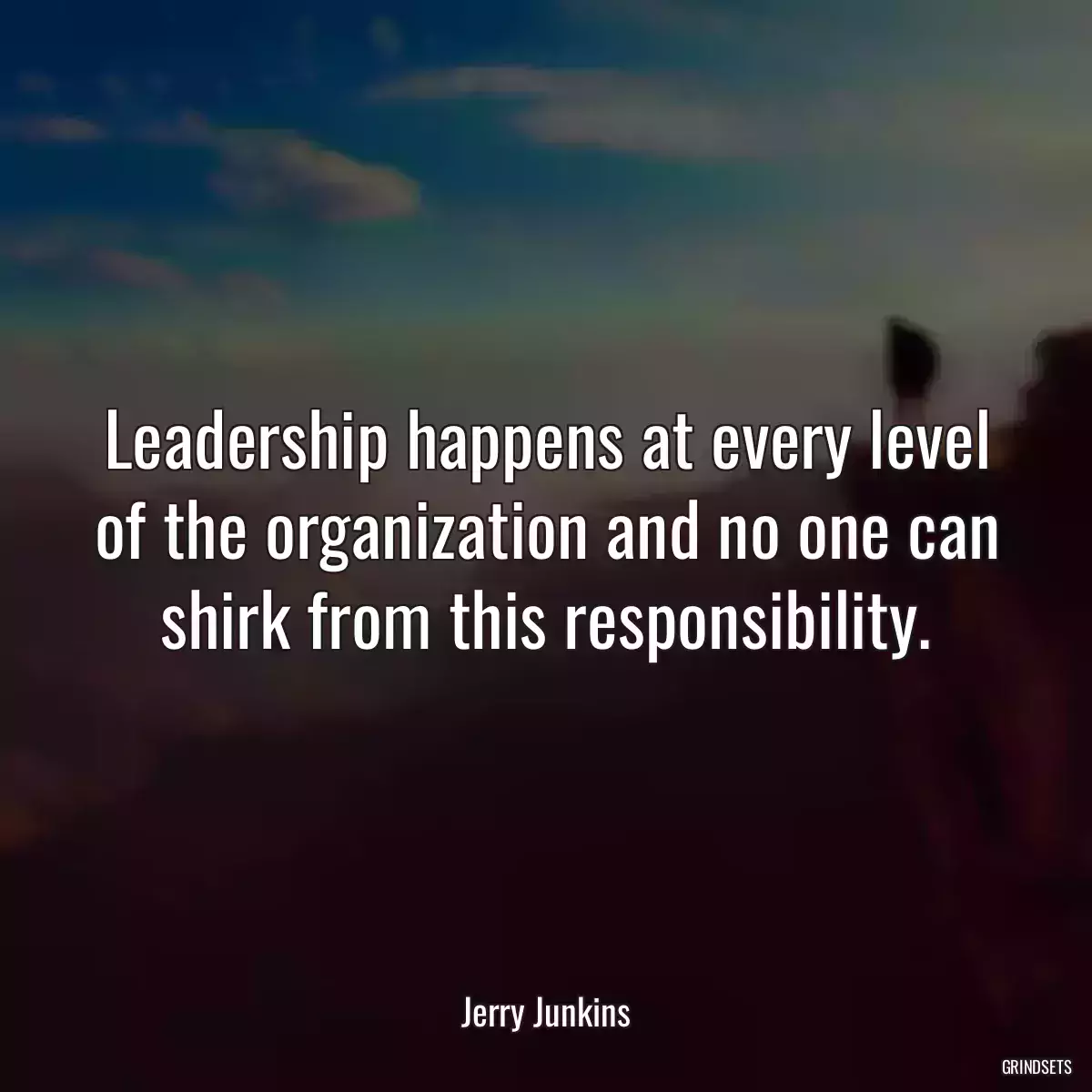 Leadership happens at every level of the organization and no one can shirk from this responsibility.