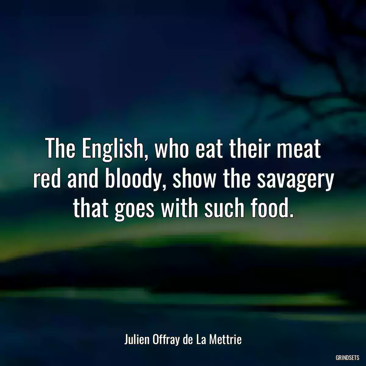 The English, who eat their meat red and bloody, show the savagery that goes with such food.