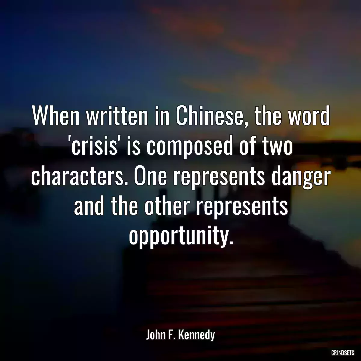 When written in Chinese, the word \'crisis\' is composed of two characters. One represents danger and the other represents opportunity.