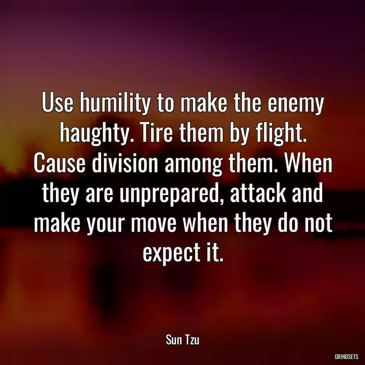 Use humility to make the enemy haughty. Tire them by flight. Cause division among them. When they are unprepared, attack and make your move when they do not expect it.