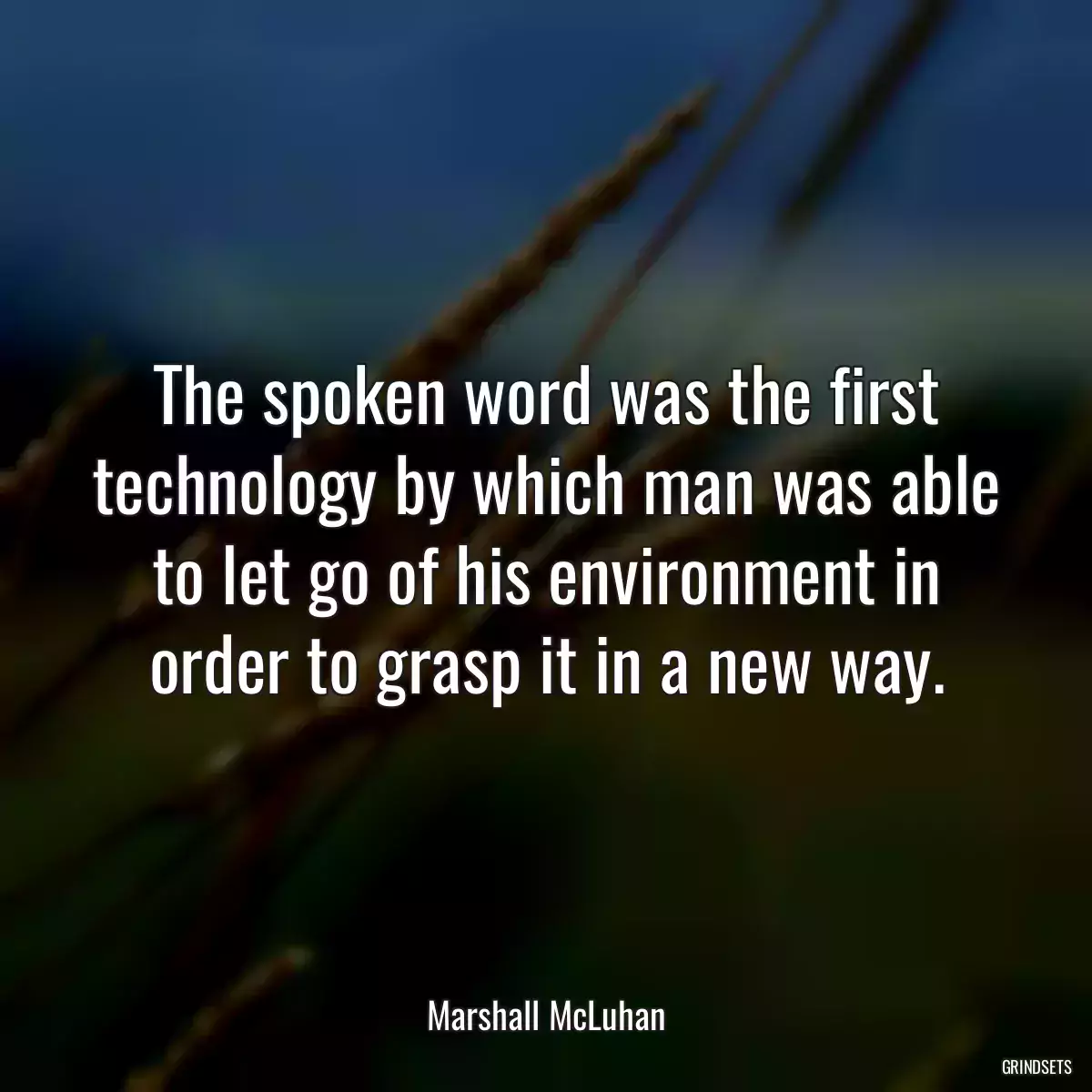 The spoken word was the first technology by which man was able to let go of his environment in order to grasp it in a new way.