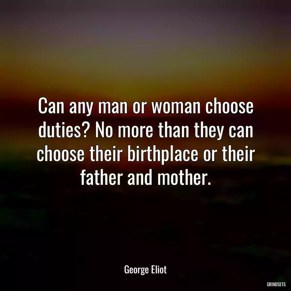 Can any man or woman choose duties? No more than they can choose their birthplace or their father and mother.