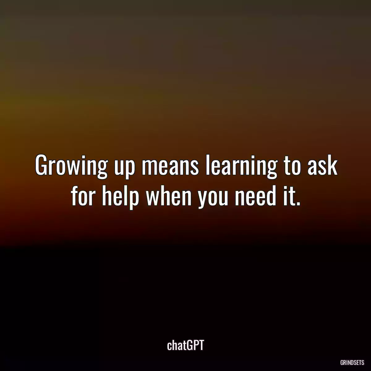 Growing up means learning to ask for help when you need it.
